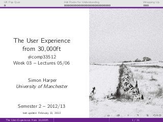 UX Pop Quiz                                    Hat Racks for Understanding            Wrapping Up




      The User Experience
        from 30,000ft
            #comp33512
       Week 03 – Lectures 05/06


              Simon Harper
        University of Manchester



          Semester 2 – 2012/13
              last update: February 13, 2013

 The User Experience from 30,000ft                                           1 / 31
 