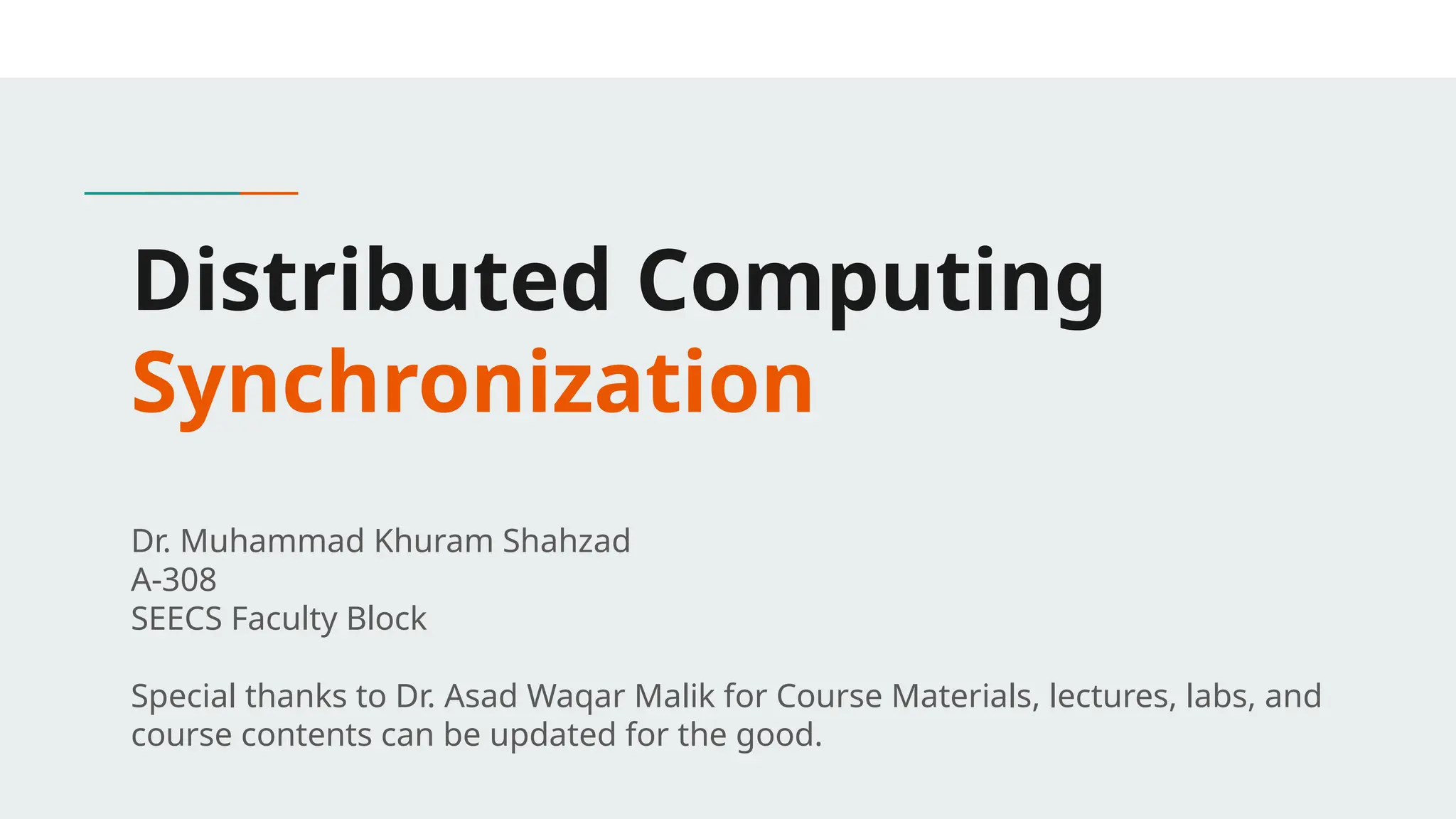Distributed Computing
Synchronization
Dr. Muhammad Khuram Shahzad
A-308
SEECS Faculty Block
Special thanks to Dr. Asad Waqar Malik for Course Materials, lectures, labs, and
course contents can be updated for the good.
 