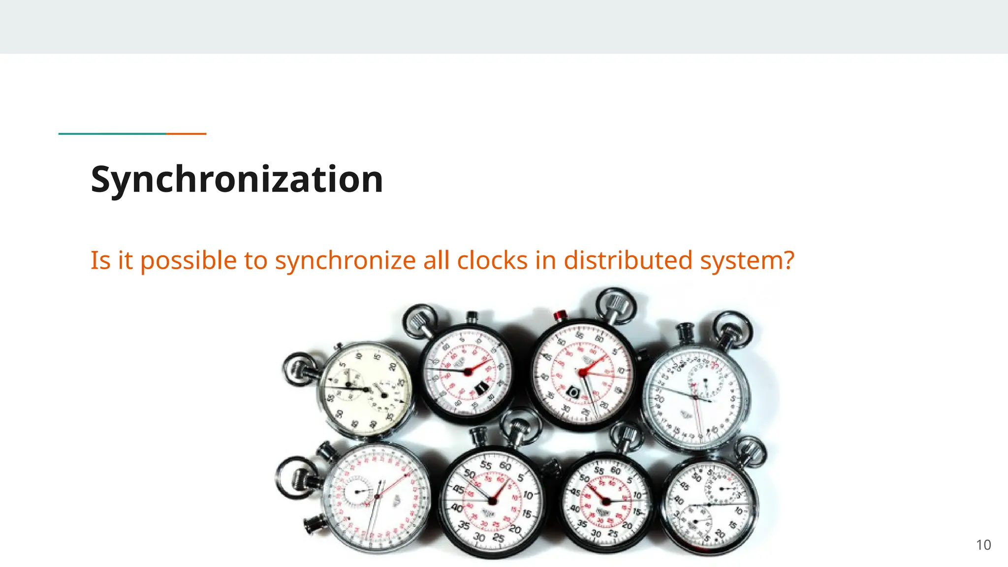 Synchronization
Is it possible to synchronize all clocks in distributed system?
10
 