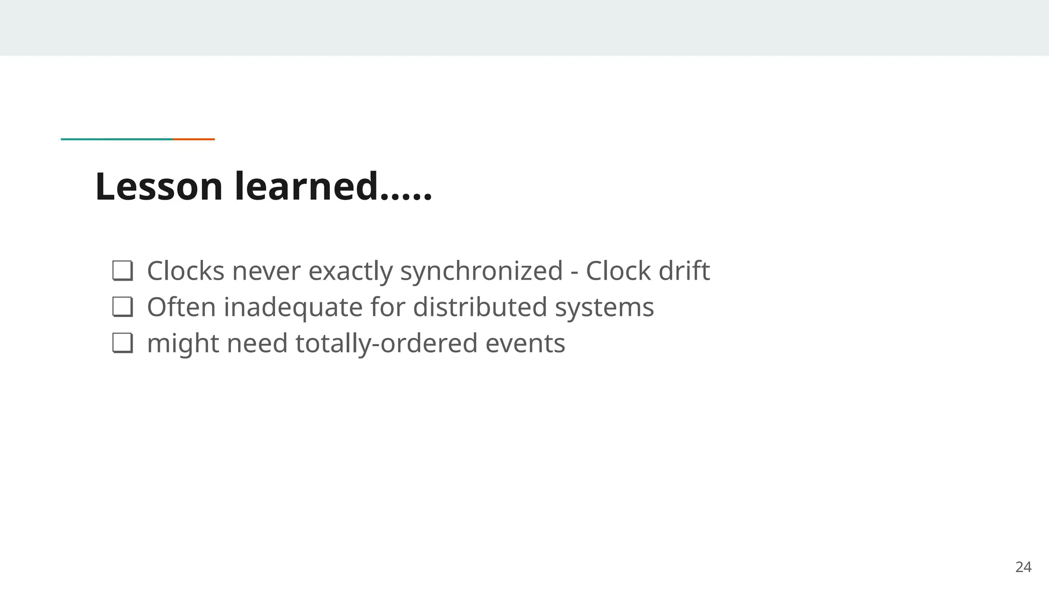 Lesson learned…..
❏ Clocks never exactly synchronized - Clock drift
❏ Often inadequate for distributed systems
❏ might need totally-ordered events
24
 