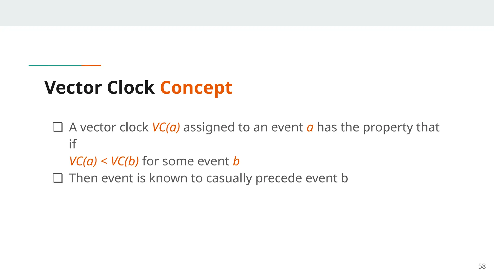 Vector Clock Concept
❏ A vector clock VC(a) assigned to an event a has the property that
if
VC(a) < VC(b) for some event b
❏ Then event is known to casually precede event b
58
 