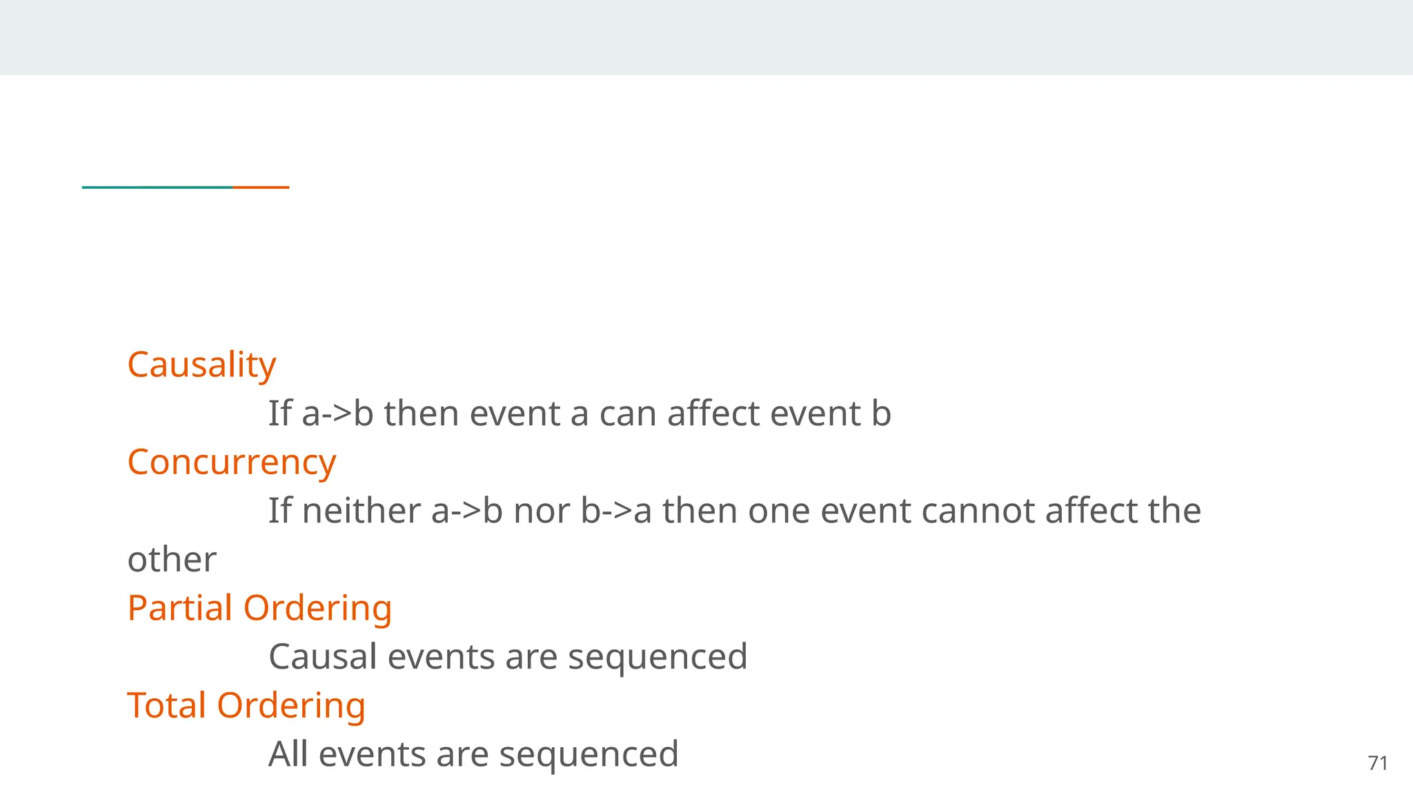 Causality
If a->b then event a can affect event b
Concurrency
If neither a->b nor b->a then one event cannot affect the
other
Partial Ordering
Causal events are sequenced
Total Ordering
All events are sequenced 71
 