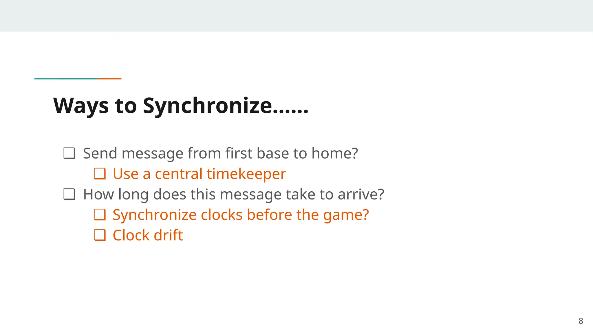 Ways to Synchronize…...
❏ Send message from first base to home?
❏ Use a central timekeeper
❏ How long does this message take to arrive?
❏ Synchronize clocks before the game?
❏ Clock drift
8
 