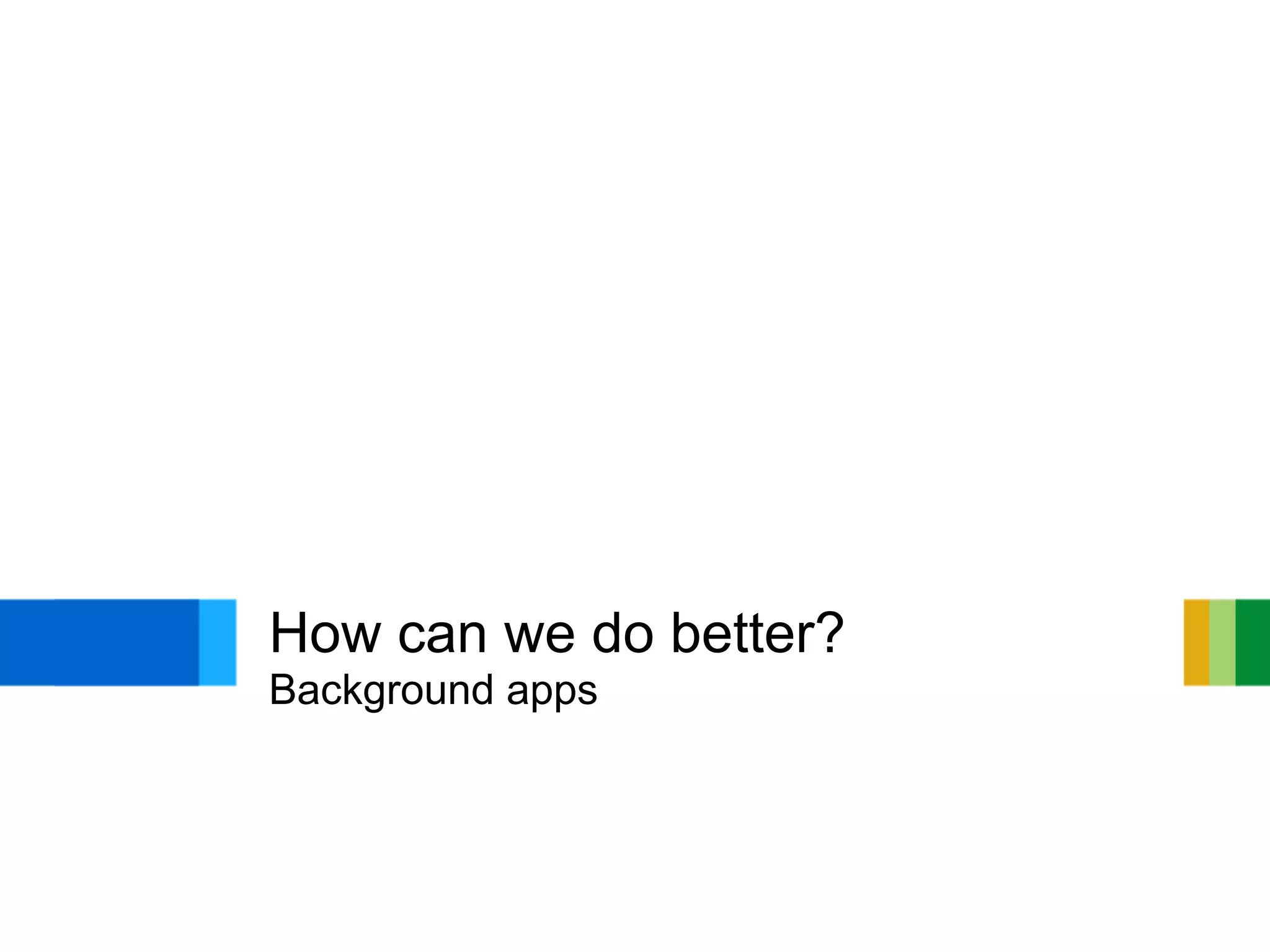 How can we do better?
Background apps
 