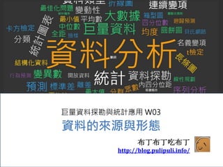 布丁布丁吃布丁
http://blog.pulipuli.info/
巨量資料探勘與統計應用 W03
資料的來源與形態
 