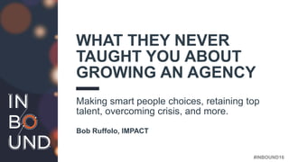 #INBOUND16@BOBRUFFOLO
WHAT THEY NEVER
TAUGHT YOU ABOUT
GROWING AN AGENCY
Making smart people choices, retaining top
talent, overcoming crisis, and more.
Bob Ruffolo, IMPACT
 