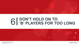 #INBOUND16@BOBRUFFOLO
6 DON’T HOLD ON TO
‘B’ PLAYERS FOR TOO LONG
 