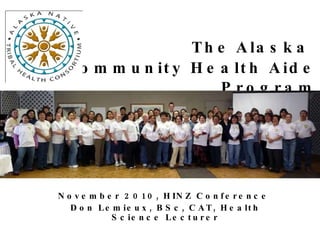 The   Alaska  Community Health Aide Program November 2010, HINZ Conference  Don Lemieux, BSc, CAT, Health Science Lecturer 