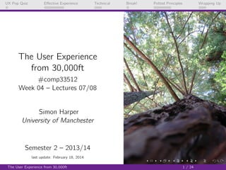 UX Pop Quiz

Eﬀective Experience

Technical

Break!

Potted Principles

Wrapping Up

The User Experience
from 30,000ft
#comp33512
Week 04 – Lectures 07/08

Simon Harper
University of Manchester

Semester 2 – 2013/14
last update: February 18, 2014
The User Experience from 30,000ft

1 / 24

 