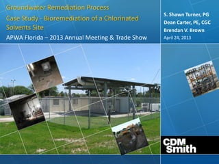 April 24, 2013
S. Shawn Turner, PG
Dean Carter, PE, CGC
Brendan V. Brown
APWA Florida – 2013 Annual Meeting & Trade Show
Groundwater Remediation Process
Case Study - Bioremediation of a Chlorinated
Solvents Site
 