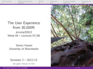 UX Pop Quiz          Eﬀective Experience       Break!   Technical   Potted Principles            Wrapping Up




      The User Experience
        from 30,000ft
            #comp33512
       Week 04 – Lectures 07/08


              Simon Harper
        University of Manchester



          Semester 2 – 2012/13
              last update: February 19, 2013

 The User Experience from 30,000ft                                                      1 / 22
 