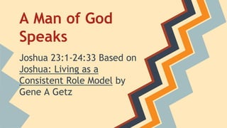 A Man of God
Speaks
Joshua 23:1-24:33 Based on
Joshua: Living as a
Consistent Role Model by
Gene A Getz
 