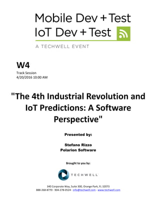 W4	
Track	Session	
4/20/2016	10:00	AM	
	
	
"The	4th	Industrial	Revolution	and	
IoT	Predictions:	A	Software	
Perspective"	
	
Presented by:
Stefano Rizzo
Polarion Software
	
Brought	to	you	by:	
	
	
	
340	Corporate	Way,	Suite	300,	Orange	Park,	FL	32073	
888-268-8770	·	904-278-0524	·	info@techwell.com	·	www.techwell.com	
 
