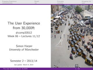Engaging Experience

Break!

Principles

Wrapping Up

The User Experience
from 30,000ft
#comp33512
Week 06 – Lectures 11/12

Simon Harper
University of Manchester

Semester 2 – 2013/14
last update: March 4, 2014
The User Experience from 30,000ft

1 / 25

 