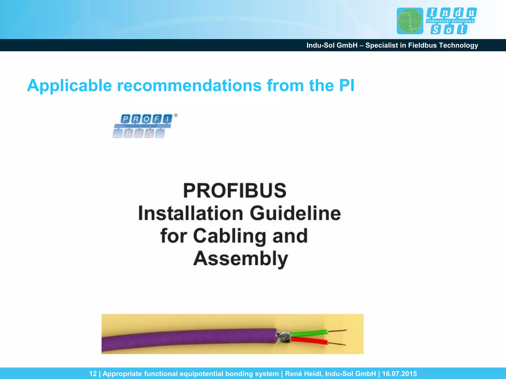 Indu-Sol GmbH – Specialist in Fieldbus Technology
12 | Appropriate functional equipotential bonding system | René Heidl, Indu-Sol GmbH | 16.07.2015
Applicable recommendations from the PI
 