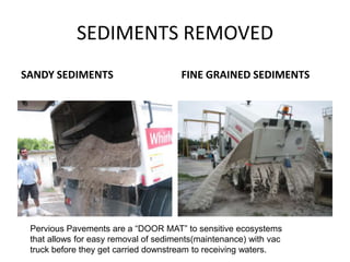 SEDIMENTS REMOVED
SANDY SEDIMENTS FINE GRAINED SEDIMENTS
Pervious Pavements are a “DOOR MAT” to sensitive ecosystems
that allows for easy removal of sediments(maintenance) with vac
truck before they get carried downstream to receiving waters.
 