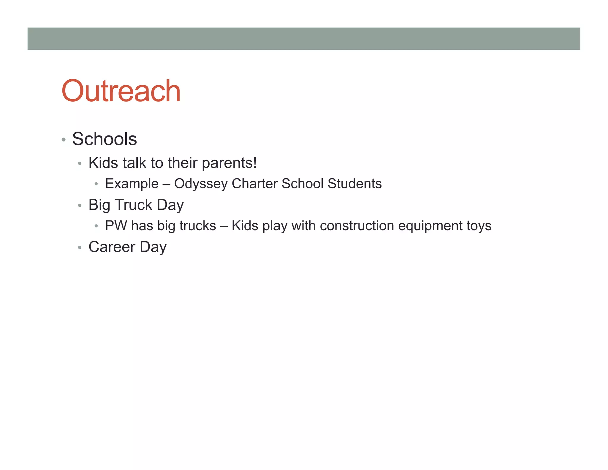 Outreach
• Schools
• Kids talk to their parents!
• Example – Odyssey Charter School Students
• Big Truck Day
• PW has big trucks – Kids play with construction equipment toys
• Career Day
 
