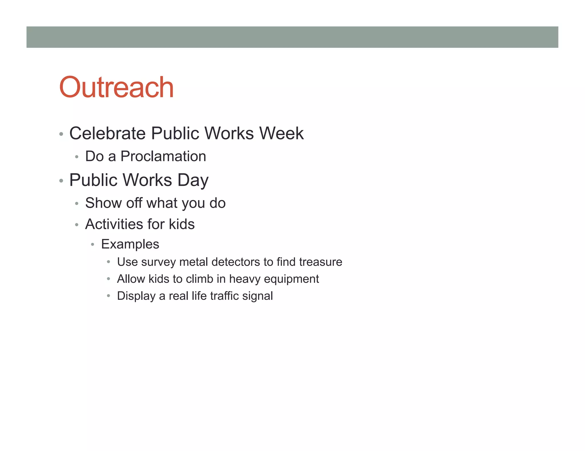 Outreach
• Celebrate Public Works Week
• Do a Proclamation
• Public Works Day
• Show off what you do
• Activities for kids
• Examples
• Use survey metal detectors to find treasure
• Allow kids to climb in heavy equipment
• Display a real life traffic signal
 