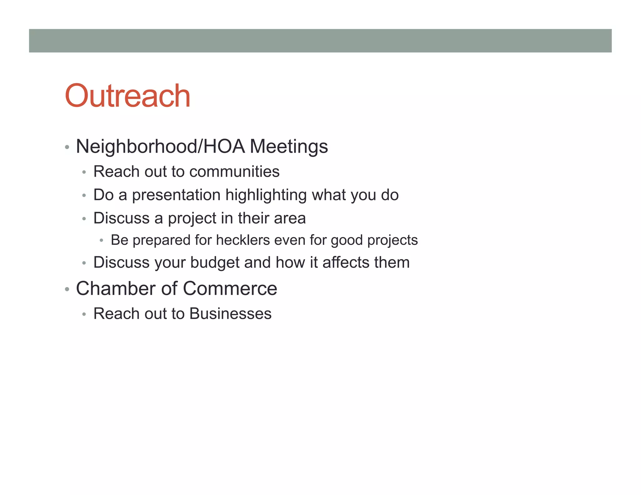 Outreach
• Neighborhood/HOA Meetings
• Reach out to communities
• Do a presentation highlighting what you do
• Discuss a project in their area
• Be prepared for hecklers even for good projects
• Discuss your budget and how it affects them
• Chamber of Commerce
• Reach out to Businesses
 