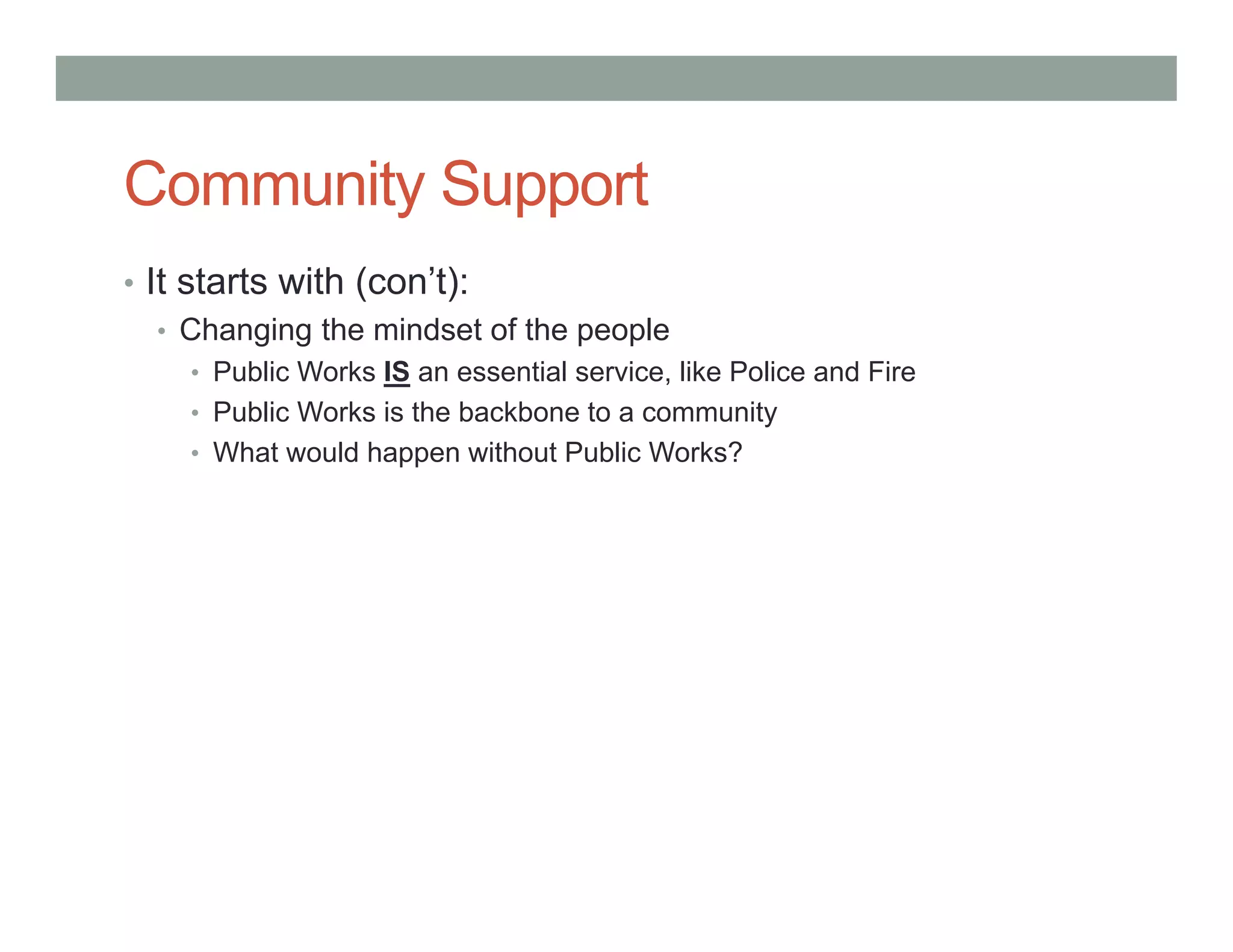 Community Support
• It starts with (con’t):
• Changing the mindset of the people
• Public Works IS an essential service, like Police and Fire
• Public Works is the backbone to a community
• What would happen without Public Works?
 