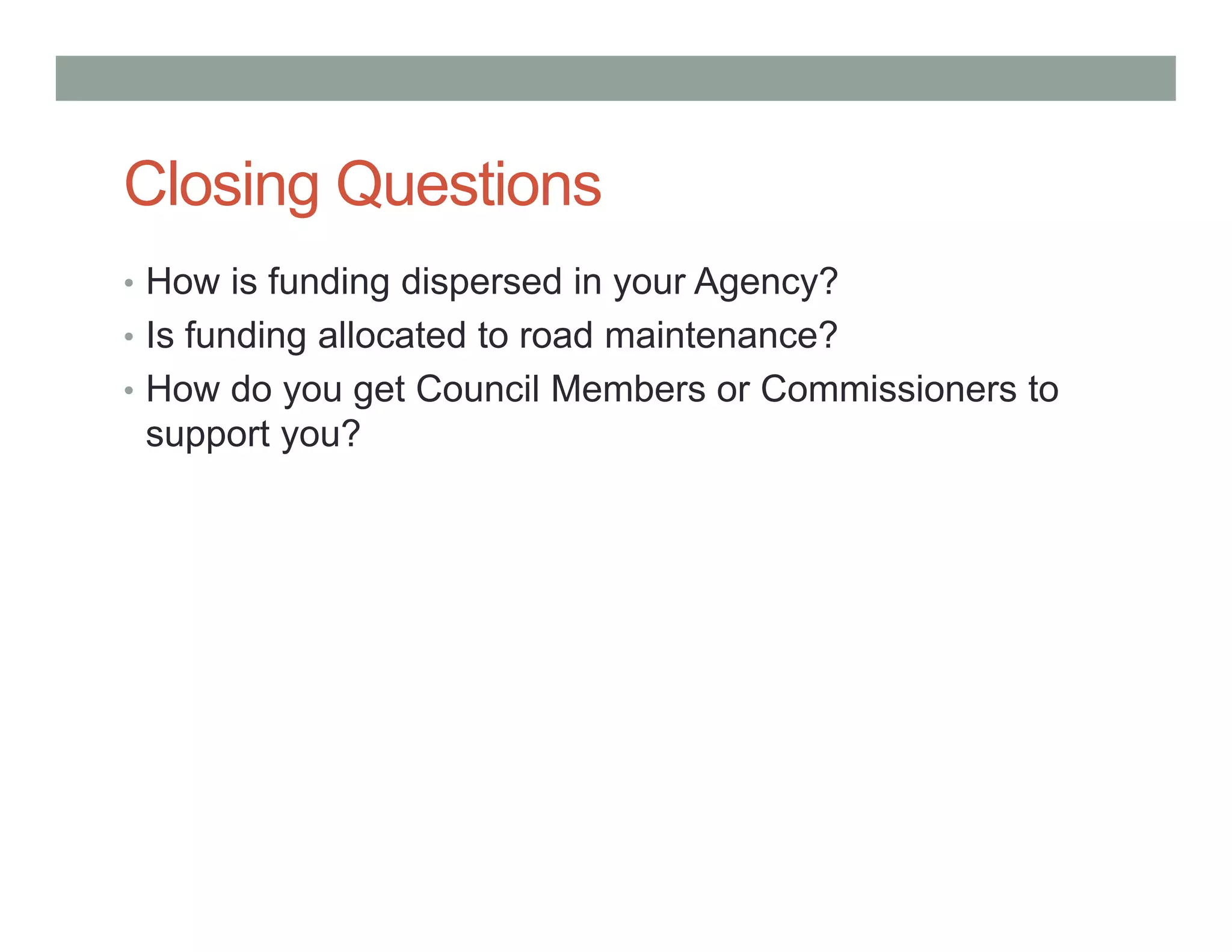 Closing Questions
• How is funding dispersed in your Agency?
• Is funding allocated to road maintenance?
• How do you get Council Members or Commissioners to
support you?
 