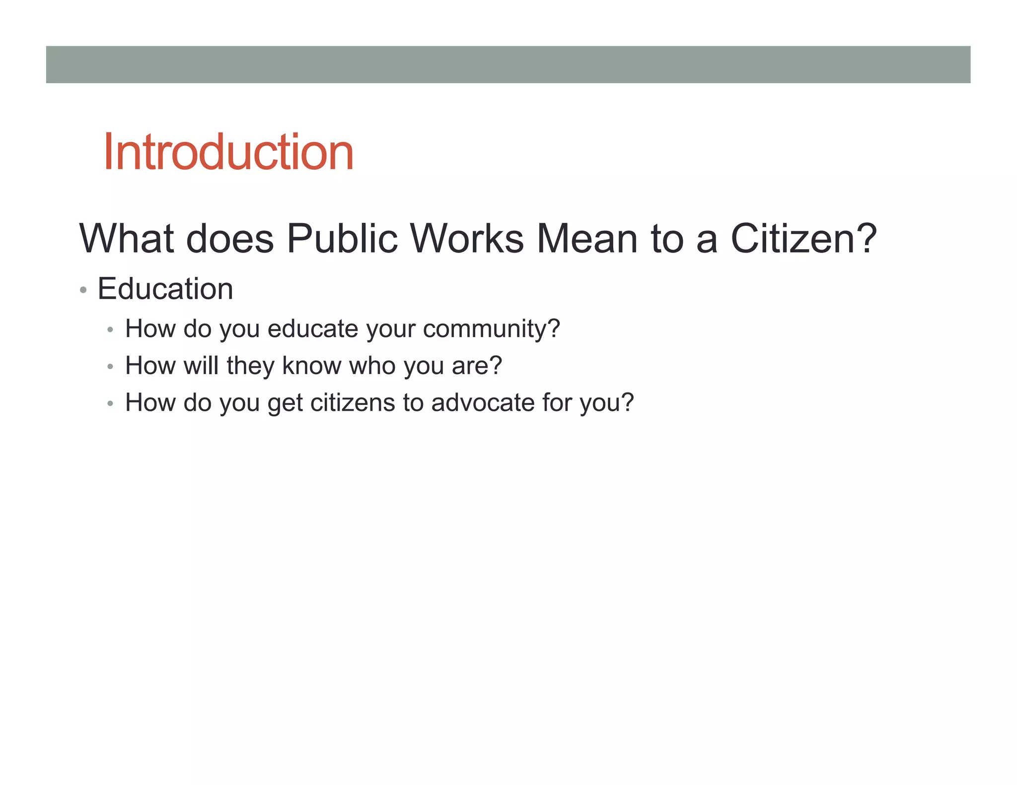 Introduction
What does Public Works Mean to a Citizen?
• Education
• How do you educate your community?
• How will they know who you are?
• How do you get citizens to advocate for you?
 