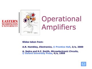 1
Slides taken from:
A.R. Hambley, Electronics, © Prentice Hall, 2/e, 2000
A. Sedra and K.C. Smith, Microelectronic Circuits,
© Oxford University Press, 4/e, 1999
Operational
Amplifiers
 