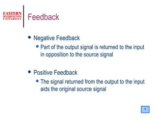 8
Feedback
 Negative Feedback
Part of the output signal is returned to the input
in opposition to the source signal
 Positive Feedback
The signal returned from the output to the input
aids the original source signal
 