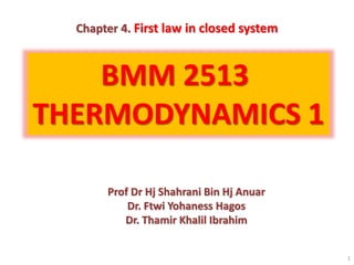 BMM 2513
THERMODYNAMICS 1
Prof Dr Hj Shahrani Bin Hj Anuar
Dr. Ftwi Yohaness Hagos
Dr. Thamir Khalil Ibrahim
1
Chapter 4. First law in closed system
 