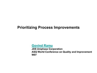 Prioritizing Process Improvements



       Govind Ramu
       JDS Uniphase Corporation
       ASQ World Conference on Quality and Improvement
       W07
 