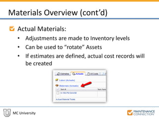 MC University
Materials Overview (cont’d)
Actual Materials:
• Adjustments are made to Inventory levels
• Can be used to “rotate” Assets
• If estimates are defined, actual cost records will
be created
 