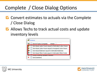 MC University
Complete / Close Dialog Options
Convert estimates to actuals via the Complete
/ Close Dialog
Allows Techs to track actual costs and update
inventory levels
 