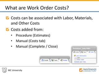 MC University
What are Work Order Costs?
Costs can be associated with Labor, Materials,
and Other Costs
Costs added from:
• Procedure (Estimates)
• Manual (Costs tab)
• Manual (Complete / Close)
 