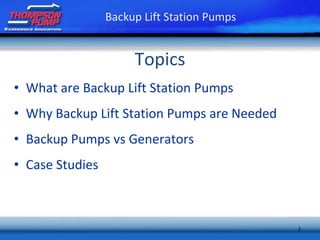 2
Topics
• What are Backup Lift Station Pumps
• Why Backup Lift Station Pumps are Needed
• Backup Pumps vs Generators
• Case Studies
Backup Lift Station Pumps
 
