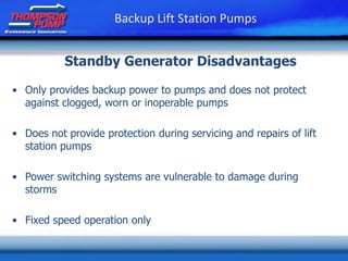 • Only provides backup power to pumps and does not protect
against clogged, worn or inoperable pumps
• Does not provide protection during servicing and repairs of lift
station pumps
• Power switching systems are vulnerable to damage during
storms
• Fixed speed operation only
Standby Generator Disadvantages
Backup Lift Station Pumps
 