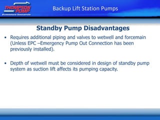 • Requires additional piping and valves to wetwell and forcemain
(Unless EPC –Emergency Pump Out Connection has been
previously installed).
• Depth of wetwell must be considered in design of standby pump
system as suction lift affects its pumping capacity.
Standby Pump Disadvantages
Backup Lift Station Pumps
 