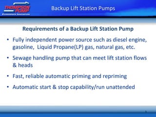 5
Requirements of a Backup Lift Station Pump
• Fully independent power source such as diesel engine,
gasoline, Liquid Propane(LP) gas, natural gas, etc.
• Sewage handling pump that can meet lift station flows
& heads
• Fast, reliable automatic priming and repriming
• Automatic start & stop capability/run unattended
Backup Lift Station Pumps
 