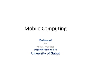 Mobile Computing
Delivered
By
Khadija Manzoor
Department of CS& IT
University of Gujrat
 