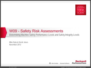Copyright © 2012 Rockwell Automation, Inc. All rights reserved.Rev 5058-CO900C
W09 - Safety Risk Assessments
Determining Machine Safety Performance Levels and Safety Integrity Levels
Mike Duta & Derek Jones
November 2012
 