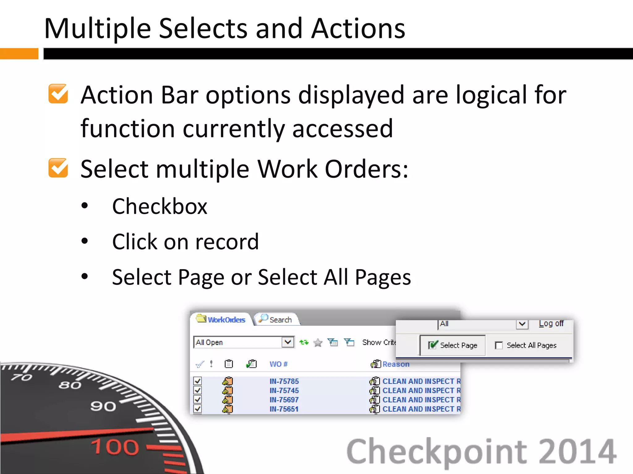 Action Bar options displayed are logical for
function currently accessed
Select multiple Work Orders:
• Checkbox
• Click on record
• Select Page or Select All Pages
Multiple Selects and Actions
 