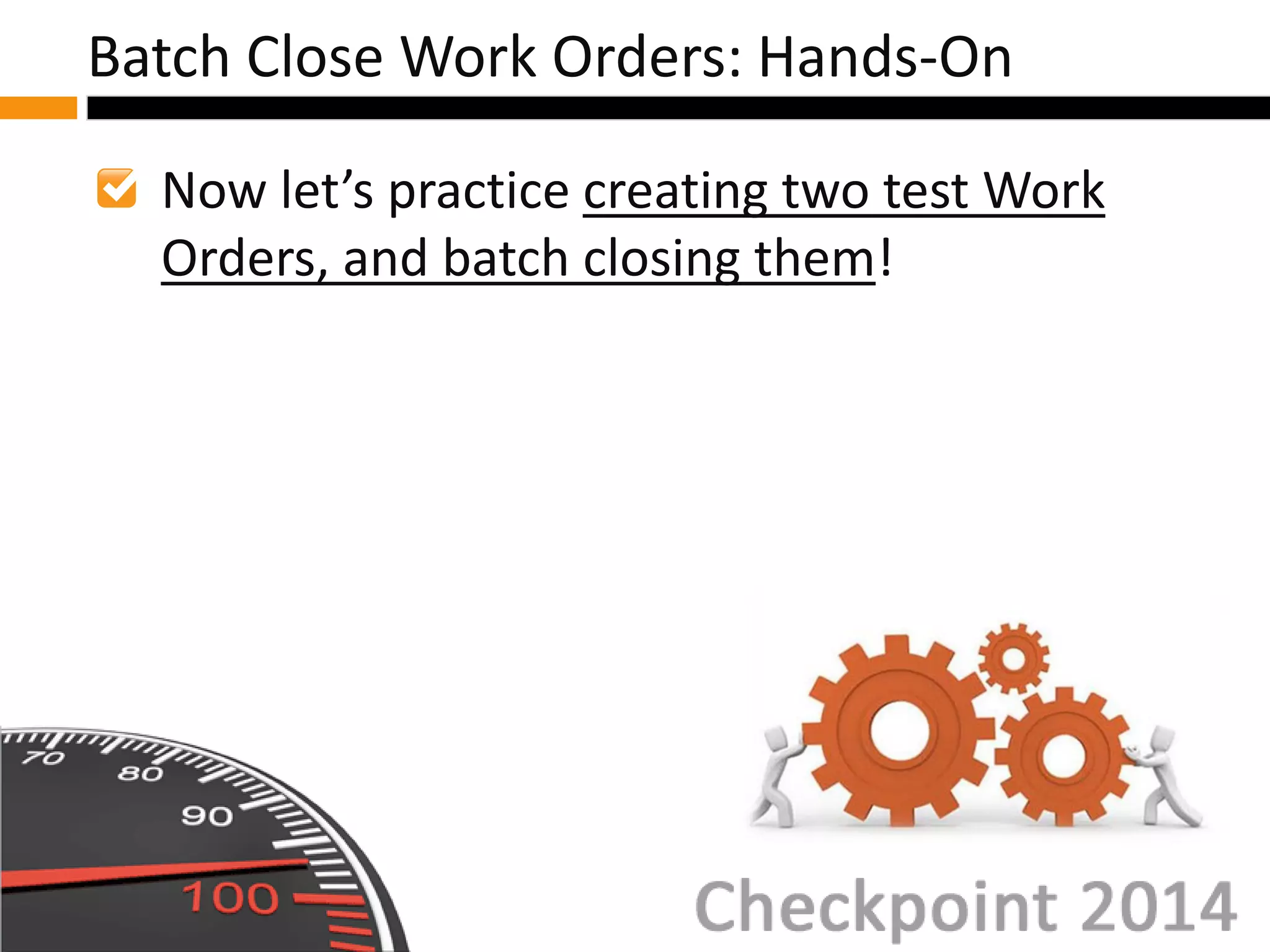 Now let’s practice creating two test Work
Orders, and batch closing them!
Batch Close Work Orders: Hands-On
 