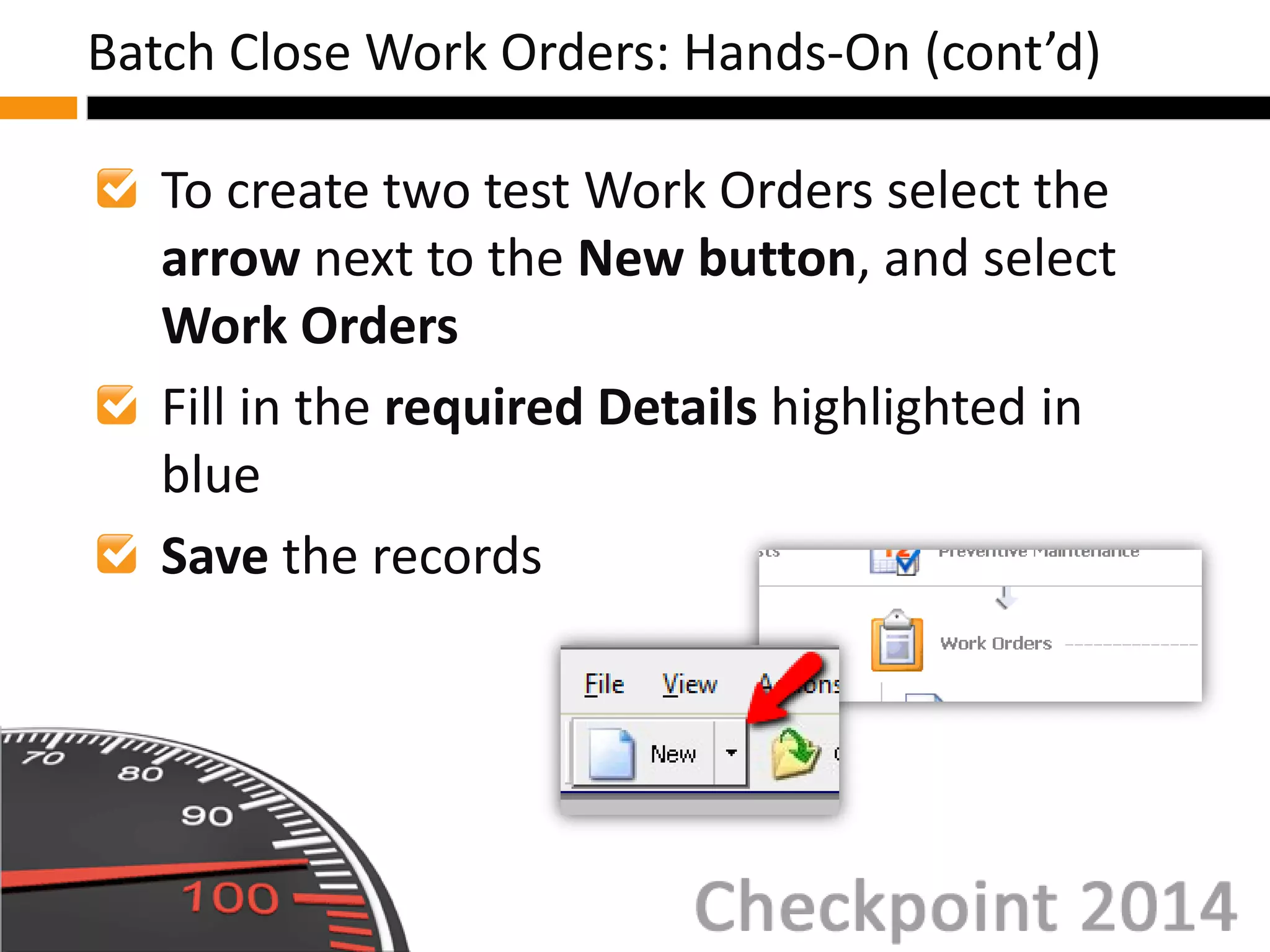 To create two test Work Orders select the
arrow next to the New button, and select
Work Orders
Fill in the required Details highlighted in
blue
Save the records
Batch Close Work Orders: Hands-On (cont’d)
 