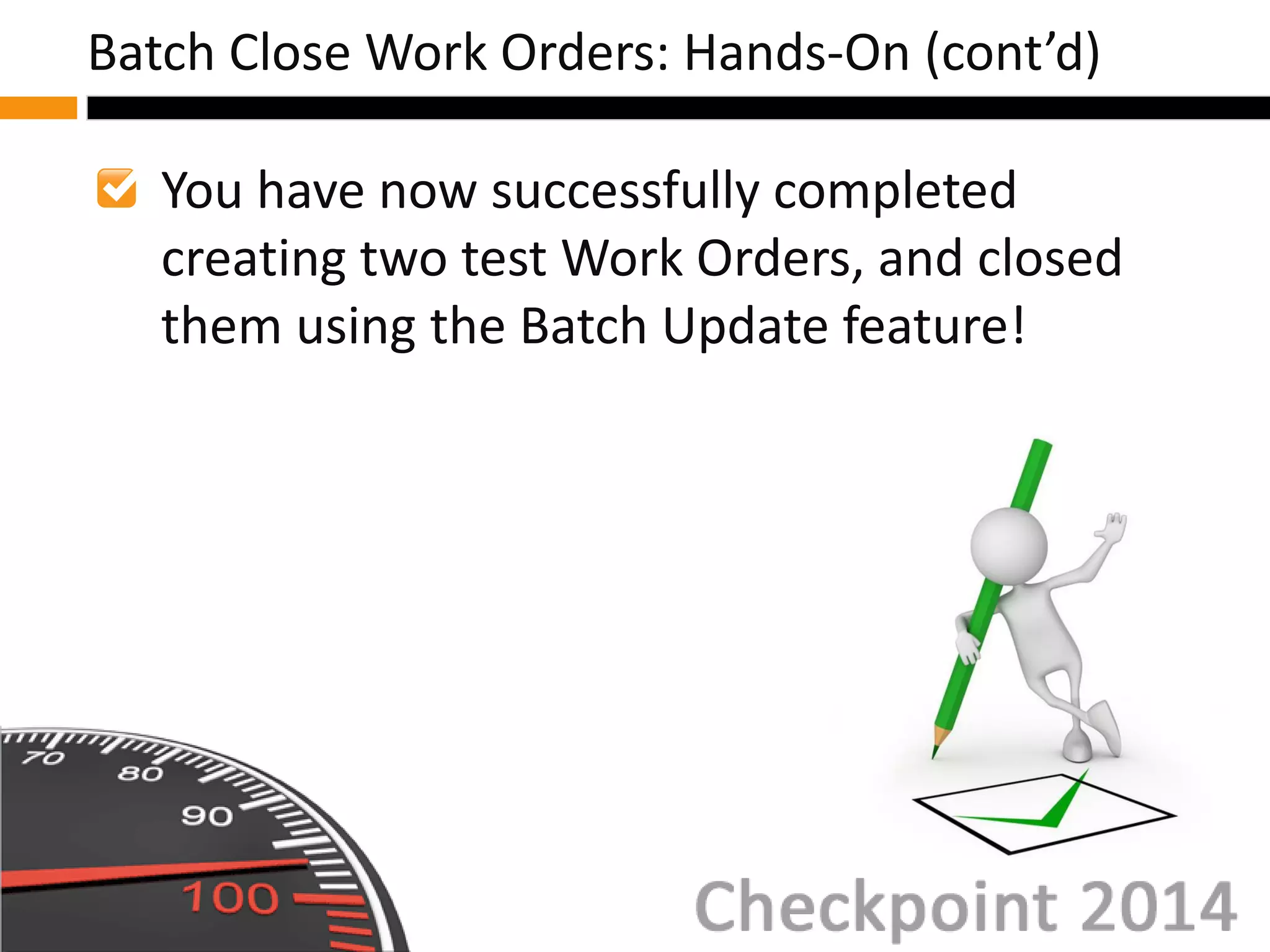 You have now successfully completed
creating two test Work Orders, and closed
them using the Batch Update feature!
Batch Close Work Orders: Hands-On (cont’d)
 