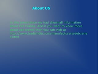 In this presntation we had shownall information
about Eot Cranes. And if you want to know more
about eot cranes then you can visit at
http://www.tradeindia.com/manufacturers/eotcrane
s.html
About US
