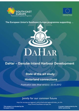 State of the art study :
Hinterland connections
Publication date (final version): 22.03.2012
A project implemented by the
DaHar partnership
DaHar – Danube Inland Harbour Development
The European Union's Southeast Europe programme supporting …
This project is co-funded by the
European Union
 