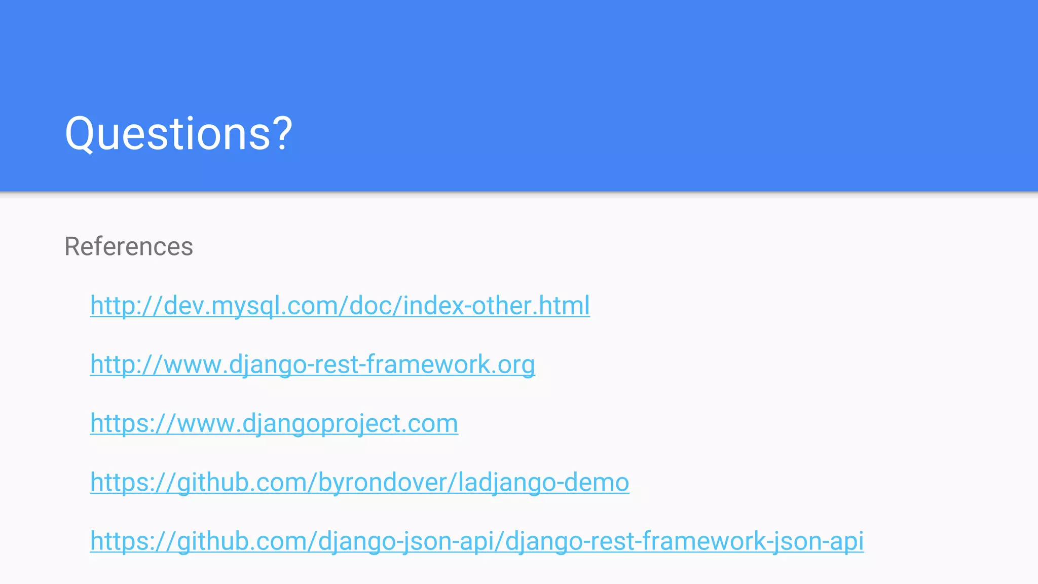 Questions? References http://dev.mysql.com/doc/index-other.html http://www.django-rest-framework.org https://www.djangoproject.com https://github.com/byrondover/ladjango-demo https://github.com/django-json-api/django-rest-framework-json-api