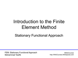 FEM: Stationary Functional Approach
Mohammad Tawfik
#WikiCourses
http://WikiCourses.WikiSpaces.com
Introduction to the Finite
Element Method
Stationary Functional Approach
 