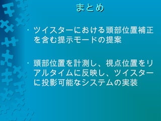 まとめ
• ツイスターにおける頭部位置補正 
を含む提示モードの提案 
• 頭部位置を計測し、視点位置をリ 
アルタイムに反映し、ツイスター 
に投影可能なシステムの実装 
 