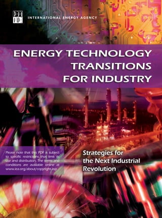 I N T E R N AT I O N A L E N E R G Y A G E N C Y
Energy technology
transitions
for industry
Strategies for
the Next Industrial
Revolution
Please note that this PDF is subject
to specific restrictions that limit its
use and distribution. The terms and
conditions are available online at
www.iea.org/about/copyright.asp
 