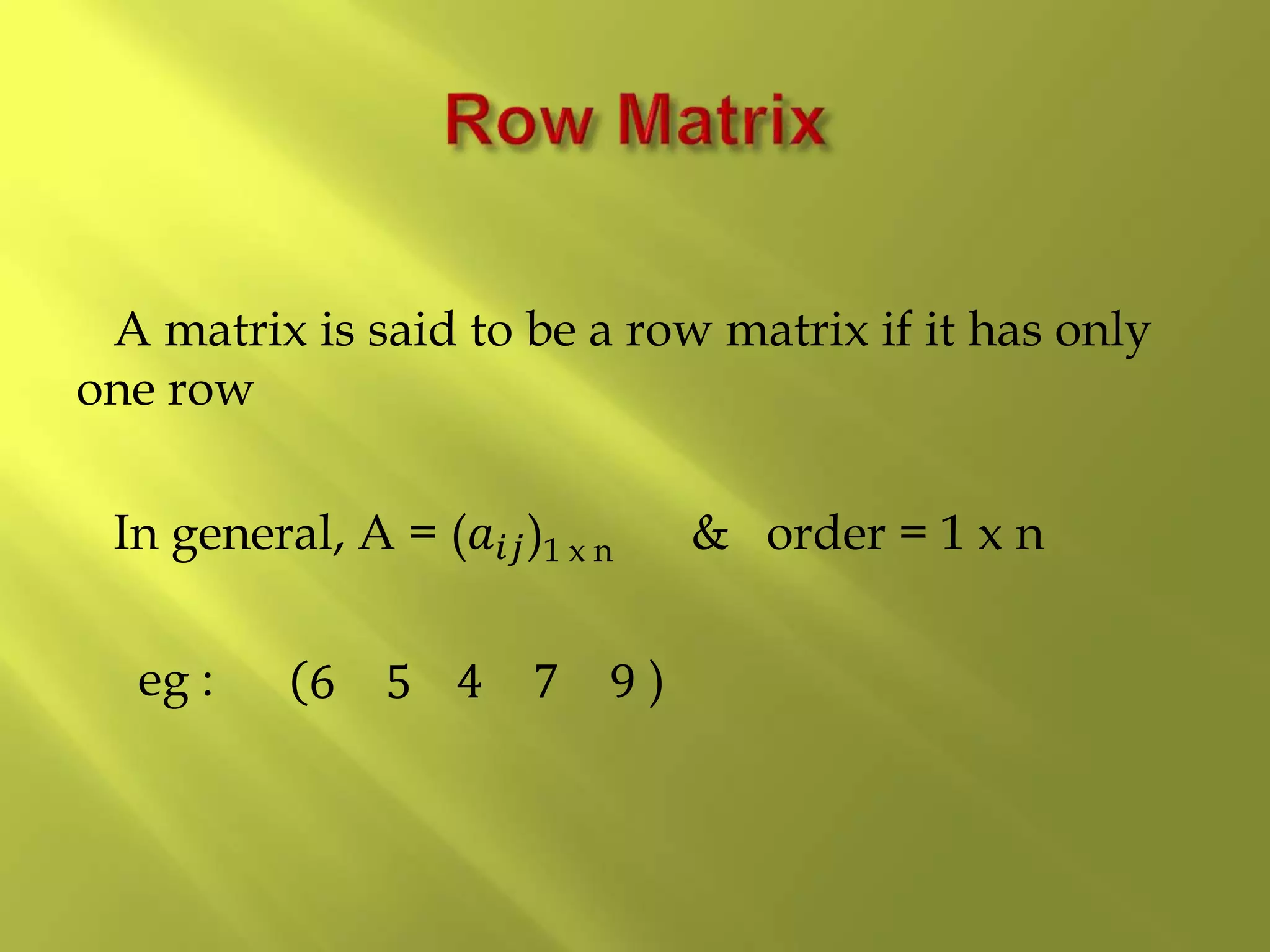 A matrix is said to be a row matrix if it has only
one row
In general, A = (𝑎𝑖𝑗)1 x n & order = 1 x n
eg : (6 5 4 7 9 )
 